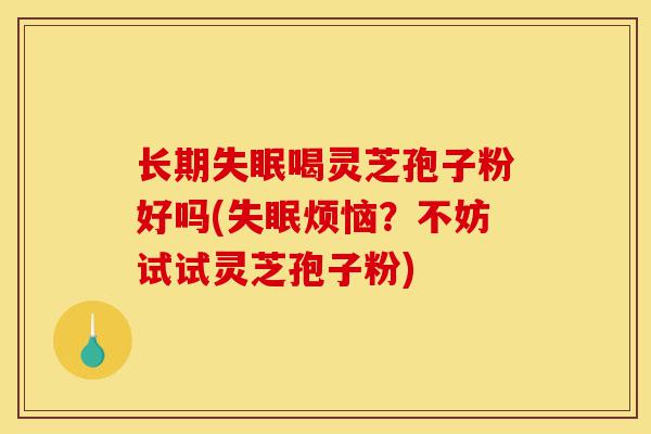 长期失眠喝灵芝孢子粉好吗(失眠烦恼?不妨试试灵芝孢子粉)-第1张图片-灵芝之家 长期失眠喝灵芝孢子粉好吗(失眠烦恼?不妨试试灵芝孢子粉)-第1张图片-灵芝之家