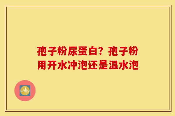 孢子粉尿蛋白？孢子粉用开水冲泡还是温水泡-第1张图片-灵芝之家