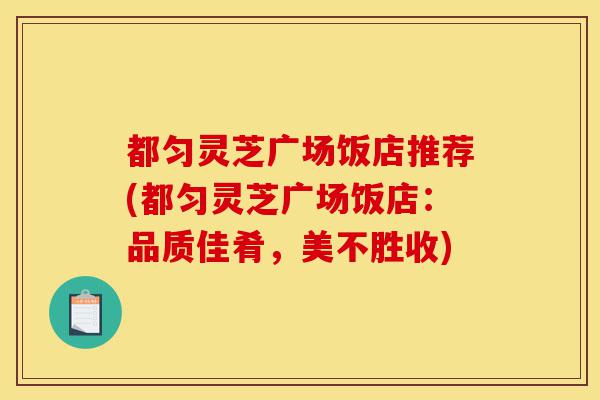 都匀灵芝广场饭店推荐(都匀灵芝广场饭店:品质佳肴,美不胜收)-第1张图片-灵芝之家 都匀灵芝广场饭店推荐(都匀灵芝广场饭店:品质佳肴,美不胜收)-第1张图片-灵芝之家
