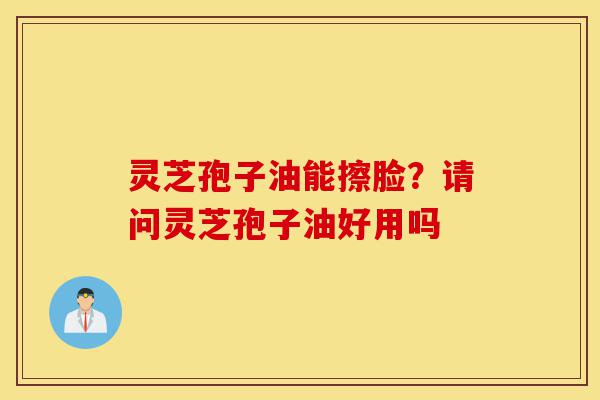 灵芝孢子油能擦脸?请问灵芝孢子油好用吗-第1张图片-灵芝之家 灵芝孢子油能擦脸?请问灵芝孢子油好用吗-第1张图片-灵芝之家