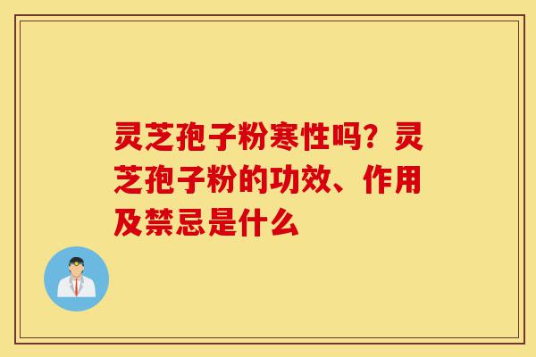 灵芝孢子粉寒性吗?灵芝孢子粉的功效、作用及禁忌是什么-第1张图片-灵芝之家 灵芝孢子粉寒性吗?灵芝孢子粉的功效、作用及禁忌是什么-第1张图片-灵芝之家