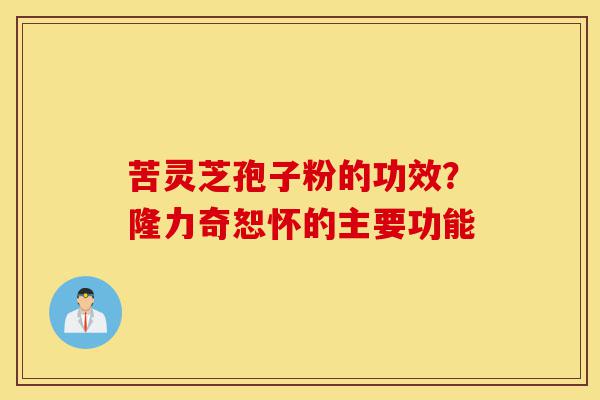 苦灵芝孢子粉的功效?隆力奇恕怀的主要功能-第1张图片-灵芝之家 苦灵芝孢子粉的功效?隆力奇恕怀的主要功能-第1张图片-灵芝之家