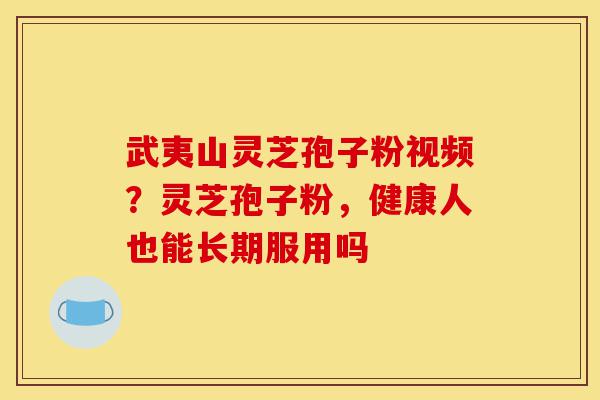 武夷山灵芝孢子粉视频?灵芝孢子粉,健康人也能长期服用吗-第1张图片-灵芝之家 武夷山灵芝孢子粉视频?灵芝孢子粉,健康人也能长期服用吗-第1张图片-灵芝之家