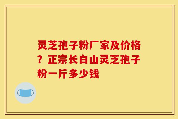 灵芝孢子粉厂家及价格？正宗长白山灵芝孢子粉一斤多少钱-第1张图片-灵芝之家