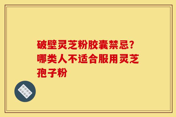 破壁灵芝粉胶囊禁忌?哪类人不适合服用灵芝孢子粉-第1张图片-灵芝之家 破壁灵芝粉胶囊禁忌?哪类人不适合服用灵芝孢子粉-第1张图片-灵芝之家