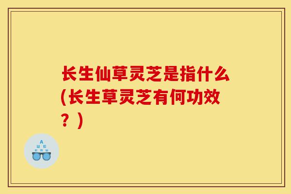 长生仙草灵芝是指什么(长生草灵芝有何功效?)-第1张图片-灵芝之家 长生仙草灵芝是指什么(长生草灵芝有何功效?)-第1张图片-灵芝之家