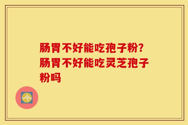 肠胃不好能吃孢子粉?肠胃不好能吃灵芝孢子粉吗-第1张图片-灵芝之家 肠胃不好能吃孢子粉?肠胃不好能吃灵芝孢子粉吗-第1张图片-灵芝之家