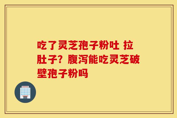 吃了灵芝孢子粉吐 拉肚子?腹泻能吃灵芝破壁孢子粉吗-第1张图片-灵芝之家 吃了灵芝孢子粉吐 拉肚子?腹泻能吃灵芝破壁孢子粉吗-第1张图片-灵芝之家