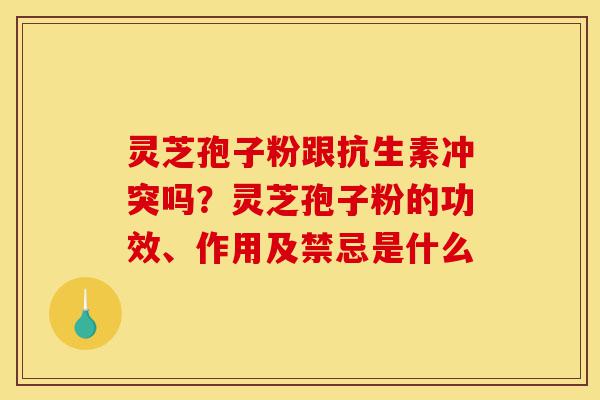 灵芝孢子粉跟抗生素冲突吗?灵芝孢子粉的功效、作用及禁忌是什么-第1张图片-灵芝之家 灵芝孢子粉跟抗生素冲突吗?灵芝孢子粉的功效、作用及禁忌是什么-第1张图片-灵芝之家