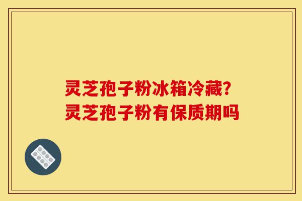 灵芝孢子粉冰箱冷藏?灵芝孢子粉有保质期吗-第1张图片-灵芝之家 灵芝孢子粉冰箱冷藏?灵芝孢子粉有保质期吗-第1张图片-灵芝之家