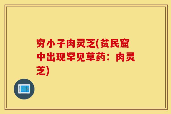 穷小子肉灵芝(贫民窟中出现罕见草药:肉灵芝)-第1张图片-灵芝之家 穷小子肉灵芝(贫民窟中出现罕见草药:肉灵芝)-第1张图片-灵芝之家