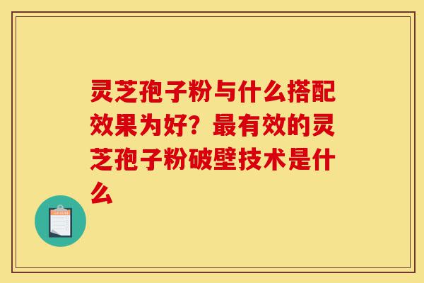 灵芝孢子粉与什么搭配效果为好?最有效的灵芝孢子粉破壁技术是什么-第1张图片-灵芝之家 灵芝孢子粉与什么搭配效果为好?最有效的灵芝孢子粉破壁技术是什么-第1张图片-灵芝之家