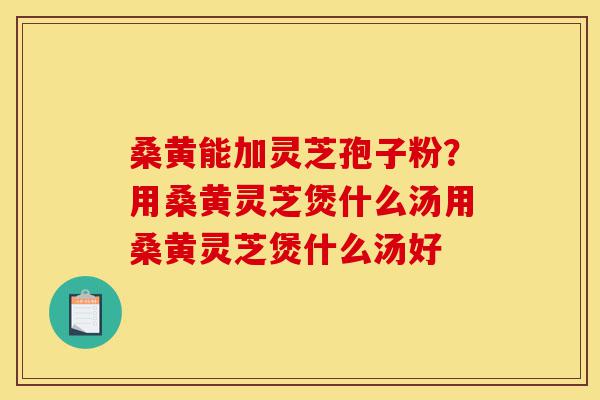 桑黄能加灵芝孢子粉?用桑黄灵芝煲什么汤用桑黄灵芝煲什么汤好-第1张图片-灵芝之家 桑黄能加灵芝孢子粉?用桑黄灵芝煲什么汤用桑黄灵芝煲什么汤好-第1张图片-灵芝之家