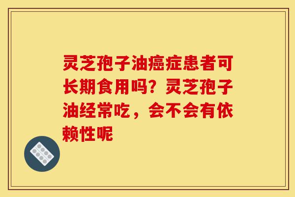灵芝孢子油癌症患者可长期食用吗?灵芝孢子油经常吃,会不会有依赖性呢-第1张图片-灵芝之家 灵芝孢子油癌症患者可长期食用吗?灵芝孢子油经常吃,会不会有依赖性呢-第1张图片-灵芝之家