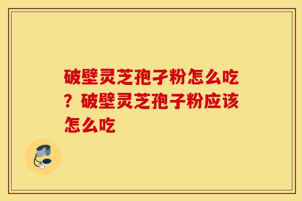 破壁灵芝孢孑粉怎么吃?破壁灵芝孢子粉应该怎么吃-第1张图片-灵芝之家 破壁灵芝孢孑粉怎么吃?破壁灵芝孢子粉应该怎么吃-第1张图片-灵芝之家
