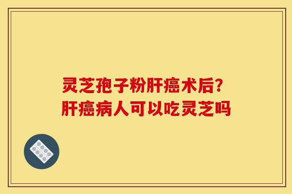灵芝孢子粉肝癌术后?肝癌病人可以吃灵芝吗-第1张图片-灵芝之家 灵芝孢子粉肝癌术后?肝癌病人可以吃灵芝吗-第1张图片-灵芝之家