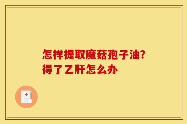 怎样提取魔菇孢子油?得了乙肝怎么办-第1张图片-灵芝之家 怎样提取魔菇孢子油?得了乙肝怎么办-第1张图片-灵芝之家