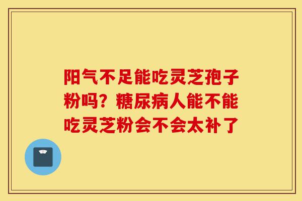 阳气不足能吃灵芝孢子粉吗?糖尿病人能不能吃灵芝粉会不会太补了-第1张图片-灵芝之家 阳气不足能吃灵芝孢子粉吗?糖尿病人能不能吃灵芝粉会不会太补了-第1张图片-灵芝之家