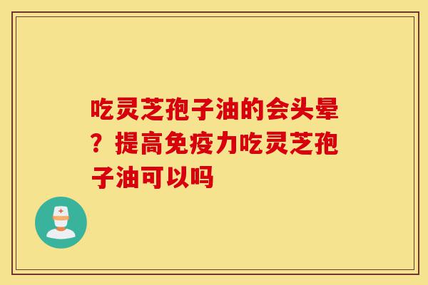 吃灵芝孢子油的会头晕?提高免疫力吃灵芝孢子油可以吗-第1张图片-灵芝之家 吃灵芝孢子油的会头晕?提高免疫力吃灵芝孢子油可以吗-第1张图片-灵芝之家