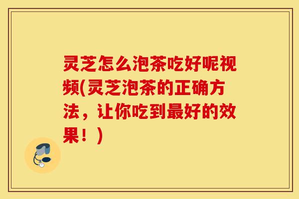 灵芝怎么泡茶吃好呢视频(灵芝泡茶的正确方法,让你吃到最好的效果!)-第1张图片-灵芝之家 灵芝怎么泡茶吃好呢视频(灵芝泡茶的正确方法,让你吃到最好的效果!)-第1张图片-灵芝之家