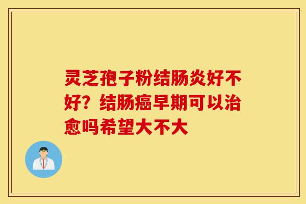 灵芝孢子粉结肠炎好不好?结肠癌早期可以治愈吗希望大不大-第1张图片-灵芝之家 灵芝孢子粉结肠炎好不好?结肠癌早期可以治愈吗希望大不大-第1张图片-灵芝之家