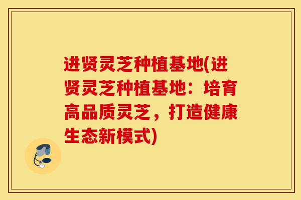进贤灵芝种植基地(进贤灵芝种植基地:培育高品质灵芝,打造健康生态新模式)-第1张图片-灵芝之家 进贤灵芝种植基地(进贤灵芝种植基地:培育高品质灵芝,打造健康生态新模式)-第1张图片-灵芝之家
