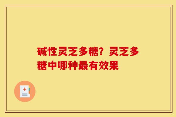 碱性灵芝多糖?灵芝多糖中哪种最有效果-第1张图片-灵芝之家 碱性灵芝多糖?灵芝多糖中哪种最有效果-第1张图片-灵芝之家