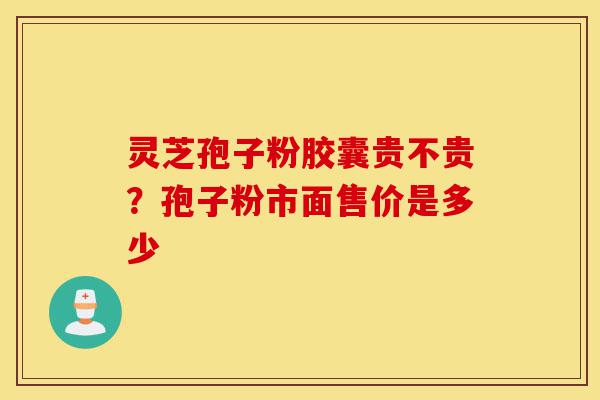 灵芝孢子粉胶囊贵不贵?孢子粉市面售价是多少-第1张图片-灵芝之家 灵芝孢子粉胶囊贵不贵?孢子粉市面售价是多少-第1张图片-灵芝之家
