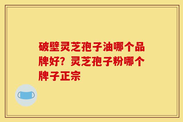 破壁灵芝孢子油哪个品牌好?灵芝孢子粉哪个牌子正宗-第1张图片-灵芝之家 破壁灵芝孢子油哪个品牌好?灵芝孢子粉哪个牌子正宗-第1张图片-灵芝之家