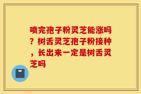 喷完孢子粉灵芝能涨吗?树舌灵芝孢子粉接种,长出来一定是树舌灵芝吗-第1张图片-灵芝之家 喷完孢子粉灵芝能涨吗?树舌灵芝孢子粉接种,长出来一定是树舌灵芝吗-第1张图片-灵芝之家