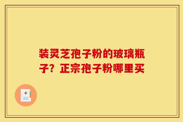 装灵芝孢子粉的玻璃瓶子?正宗孢子粉哪里买-第1张图片-灵芝之家 装灵芝孢子粉的玻璃瓶子?正宗孢子粉哪里买-第1张图片-灵芝之家