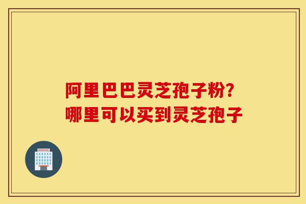 阿里巴巴灵芝孢子粉?哪里可以买到灵芝孢子-第1张图片-灵芝之家 阿里巴巴灵芝孢子粉?哪里可以买到灵芝孢子-第1张图片-灵芝之家