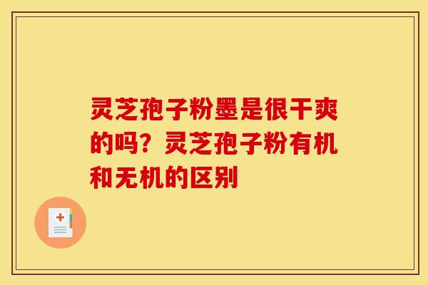 灵芝孢子粉墨是很干爽的吗?灵芝孢子粉有机和无机的区别-第1张图片-灵芝之家 灵芝孢子粉墨是很干爽的吗?灵芝孢子粉有机和无机的区别-第1张图片-灵芝之家