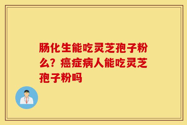 肠化生能吃灵芝孢子粉么?癌症病人能吃灵芝孢子粉吗-第1张图片-灵芝之家 肠化生能吃灵芝孢子粉么?癌症病人能吃灵芝孢子粉吗-第1张图片-灵芝之家