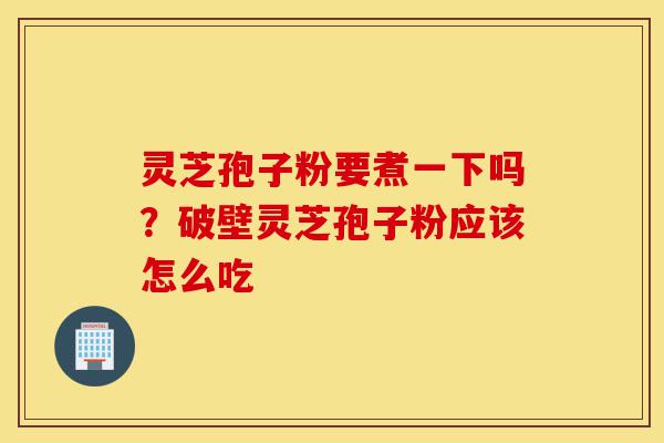 灵芝孢子粉要煮一下吗?破壁灵芝孢子粉应该怎么吃-第1张图片-灵芝之家 灵芝孢子粉要煮一下吗?破壁灵芝孢子粉应该怎么吃-第1张图片-灵芝之家