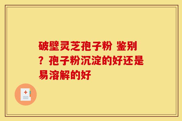 破壁灵芝孢子粉 鉴别?孢子粉沉淀的好还是易溶解的好-第1张图片-灵芝之家 破壁灵芝孢子粉 鉴别?孢子粉沉淀的好还是易溶解的好-第1张图片-灵芝之家