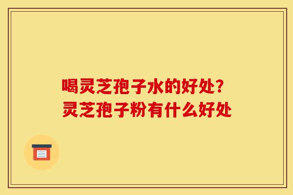 喝灵芝孢子水的好处?灵芝孢子粉有什么好处-第1张图片-灵芝之家 喝灵芝孢子水的好处?灵芝孢子粉有什么好处-第1张图片-灵芝之家