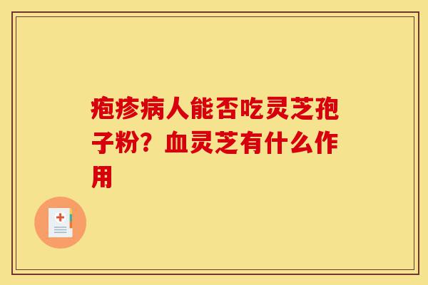 疱疹病人能否吃灵芝孢子粉?血灵芝有什么作用-第1张图片-灵芝之家 疱疹病人能否吃灵芝孢子粉?血灵芝有什么作用-第1张图片-灵芝之家