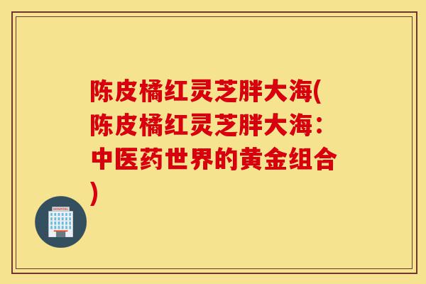 陈皮橘红灵芝胖大海(陈皮橘红灵芝胖大海:中医药世界的黄金组合)-第1张图片-灵芝之家 陈皮橘红灵芝胖大海(陈皮橘红灵芝胖大海:中医药世界的黄金组合)-第1张图片-灵芝之家