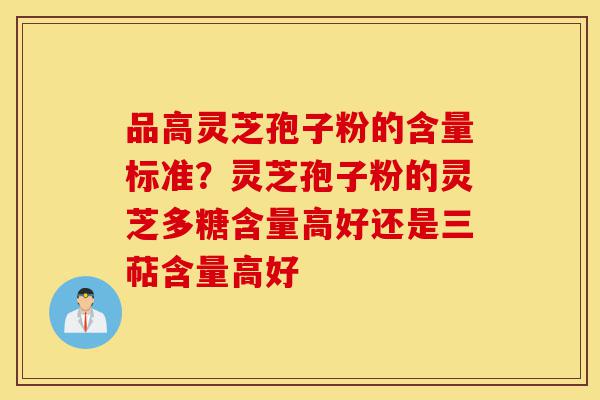 品高灵芝孢子粉的含量标准?灵芝孢子粉的灵芝多糖含量高好还是三萜含量高好-第1张图片-灵芝之家 品高灵芝孢子粉的含量标准?灵芝孢子粉的灵芝多糖含量高好还是三萜含量高好-第1张图片-灵芝之家