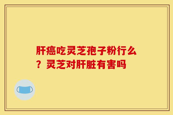 肝癌吃灵芝孢子粉行么?灵芝对肝脏有害吗-第1张图片-灵芝之家 肝癌吃灵芝孢子粉行么?灵芝对肝脏有害吗-第1张图片-灵芝之家