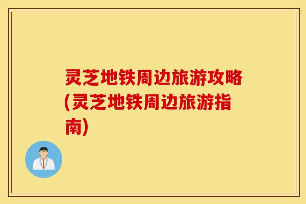 灵芝地铁周边旅游攻略(灵芝地铁周边旅游指南)-第1张图片-灵芝之家 灵芝地铁周边旅游攻略(灵芝地铁周边旅游指南)-第1张图片-灵芝之家