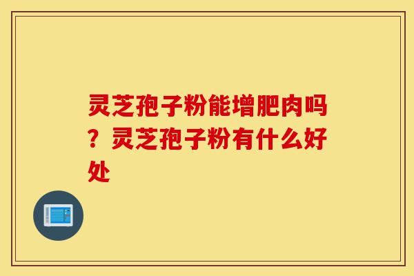灵芝孢子粉能增肥肉吗？灵芝孢子粉有什么好处-第1张图片-灵芝之家
