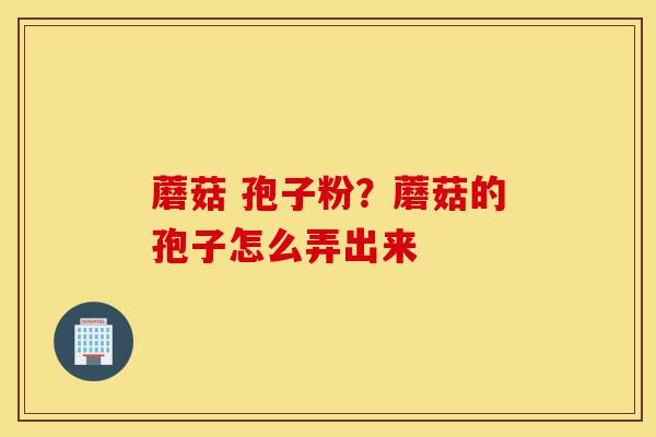 蘑菇 孢子粉?蘑菇的孢子怎么弄出来-第1张图片-灵芝之家 蘑菇 孢子粉?蘑菇的孢子怎么弄出来-第1张图片-灵芝之家