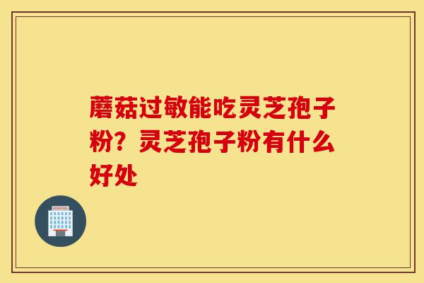 蘑菇过敏能吃灵芝孢子粉?灵芝孢子粉有什么好处-第1张图片-灵芝之家 蘑菇过敏能吃灵芝孢子粉?灵芝孢子粉有什么好处-第1张图片-灵芝之家