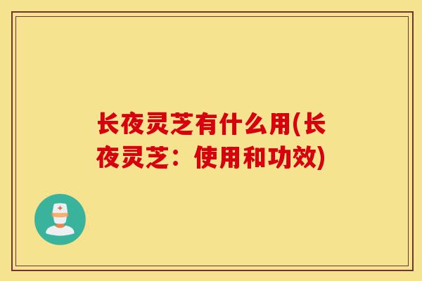 长夜灵芝有什么用(长夜灵芝:使用和功效)-第1张图片-灵芝之家 长夜灵芝有什么用(长夜灵芝:使用和功效)-第1张图片-灵芝之家
