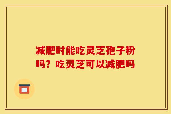 减肥时能吃灵芝孢子粉吗?吃灵芝可以减肥吗-第1张图片-灵芝之家 减肥时能吃灵芝孢子粉吗?吃灵芝可以减肥吗-第1张图片-灵芝之家