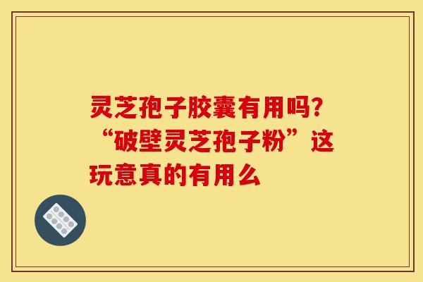 灵芝孢子胶囊有用吗?“破壁灵芝孢子粉”这玩意真的有用么-第1张图片-灵芝之家 灵芝孢子胶囊有用吗?“破壁灵芝孢子粉”这玩意真的有用么-第1张图片-灵芝之家