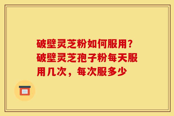 破壁灵芝粉如何服用?破壁灵芝孢子粉每天服用几次,每次服多少-第1张图片-灵芝之家 破壁灵芝粉如何服用?破壁灵芝孢子粉每天服用几次,每次服多少-第1张图片-灵芝之家