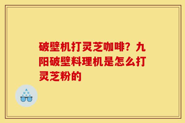 破壁机打灵芝咖啡?九阳破壁料理机是怎么打灵芝粉的-第1张图片-灵芝之家 破壁机打灵芝咖啡?九阳破壁料理机是怎么打灵芝粉的-第1张图片-灵芝之家